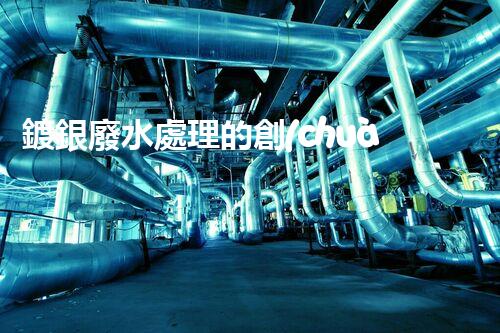 鍍銀廢水處理的創(chuàng)新技術(shù)與以后展望？